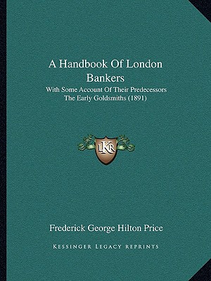A Handbook of London Bankers, with Some Account of Their Predecessors, the Early Goldsmiths. Together with Lists of Bankers from the Earliest One Printed in 1677 Frederick George Hilton Price